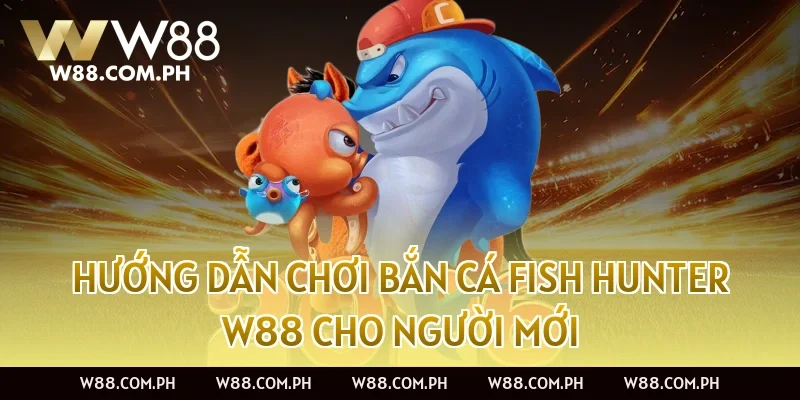 Hướng Dẫn Chơi Bắn Cá Fish Hunter W88 Cho Người Mới