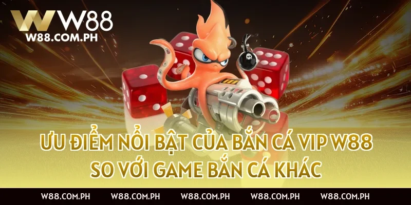 Ưu điểm nổi bật của Bắn Cá VIP W88 so với game bắn cá khác